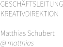 GESCHÄFTSLEITUNG KREATIVDIREKTION       Matthias Schubert @ matthias